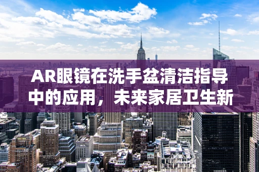AR眼镜在洗手盆清洁指导中的应用，未来家居卫生新趋势？