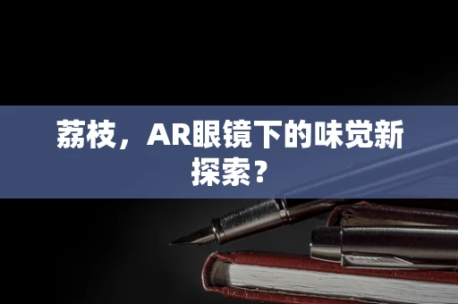 荔枝，AR眼镜下的味觉新探索？