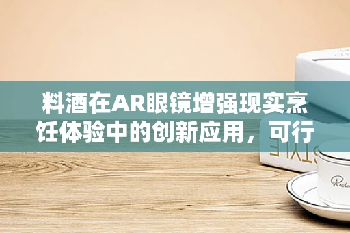 料酒在AR眼镜增强现实烹饪体验中的创新应用，可行吗？