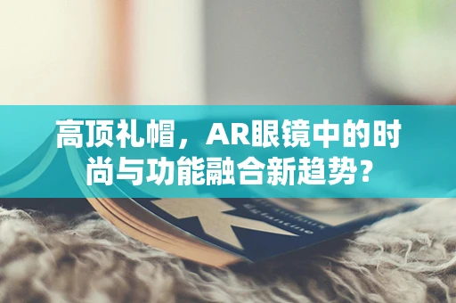 高顶礼帽，AR眼镜中的时尚与功能融合新趋势？
