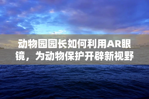 动物园园长如何利用AR眼镜，为动物保护开辟新视野？