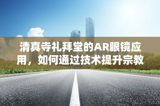 清真寺礼拜堂的AR眼镜应用，如何通过技术提升宗教体验？