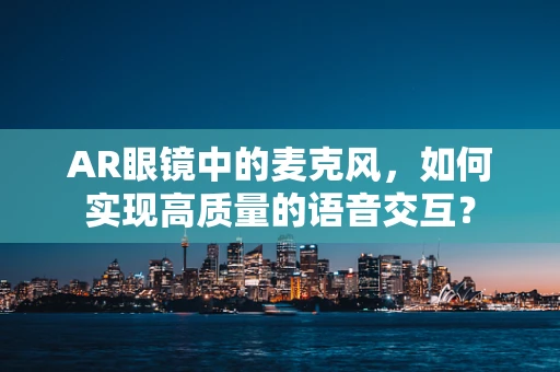 AR眼镜中的麦克风，如何实现高质量的语音交互？