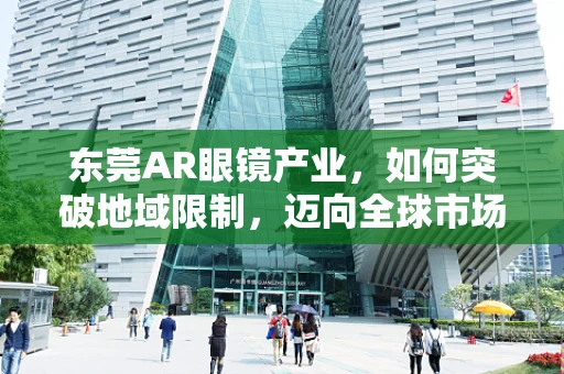 东莞AR眼镜产业，如何突破地域限制，迈向全球市场？