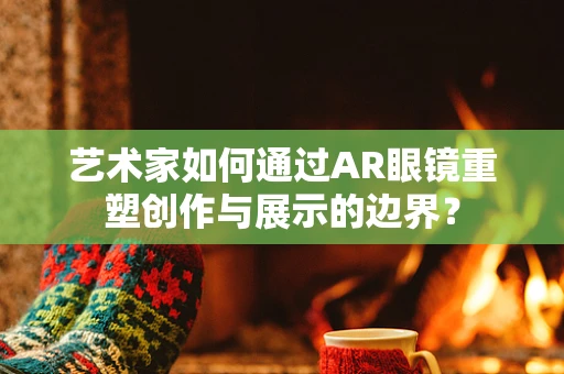 艺术家如何通过AR眼镜重塑创作与展示的边界？