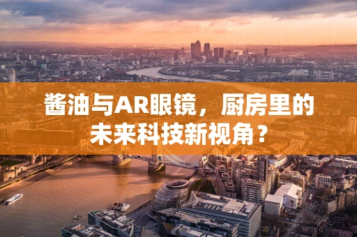 酱油与AR眼镜，厨房里的未来科技新视角？