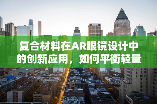 复合材料在AR眼镜设计中的创新应用，如何平衡轻量与耐用？