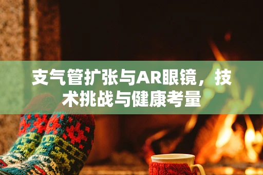 支气管扩张与AR眼镜，技术挑战与健康考量