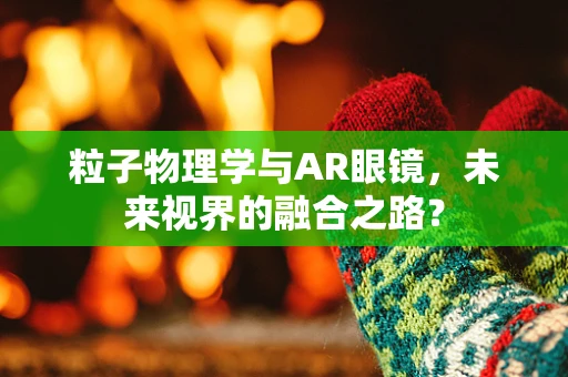 粒子物理学与AR眼镜，未来视界的融合之路？