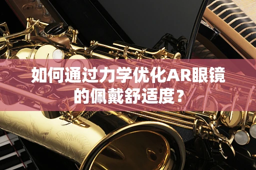 如何通过力学优化AR眼镜的佩戴舒适度？