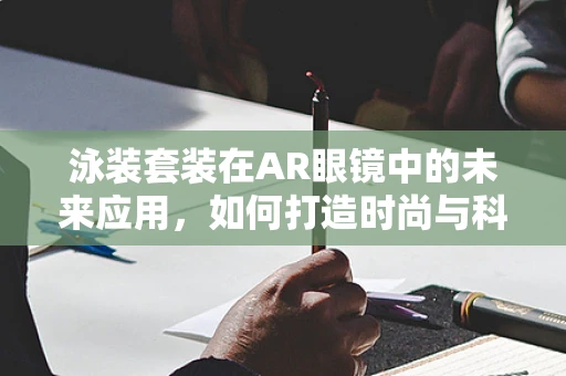 泳装套装在AR眼镜中的未来应用，如何打造时尚与科技的完美融合？