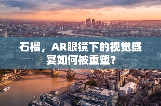 石榴，AR眼镜下的视觉盛宴如何被重塑？