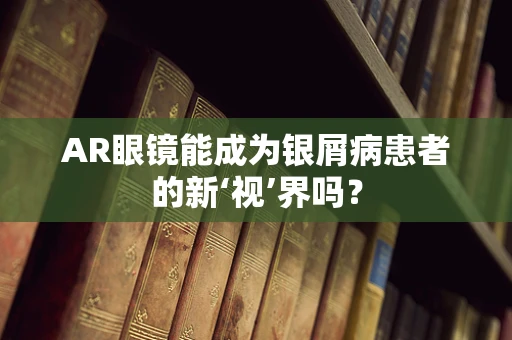 AR眼镜能成为银屑病患者的新‘视’界吗？