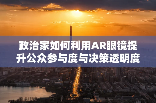 政治家如何利用AR眼镜提升公众参与度与决策透明度？