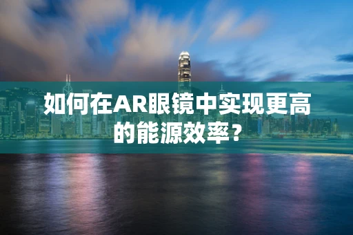 如何在AR眼镜中实现更高的能源效率？