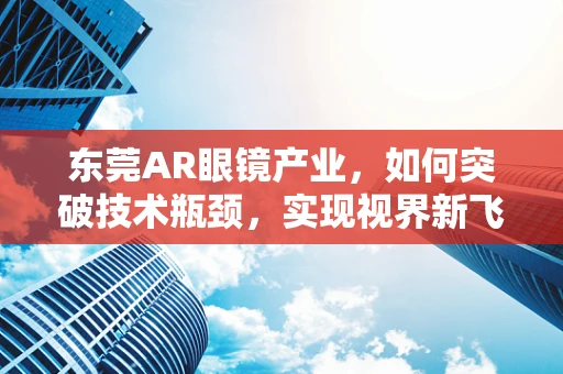 东莞AR眼镜产业，如何突破技术瓶颈，实现视界新飞跃？