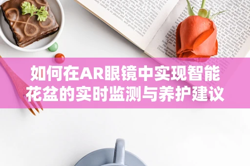 如何在AR眼镜中实现智能花盆的实时监测与养护建议？