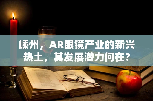 嵊州，AR眼镜产业的新兴热土，其发展潜力何在？