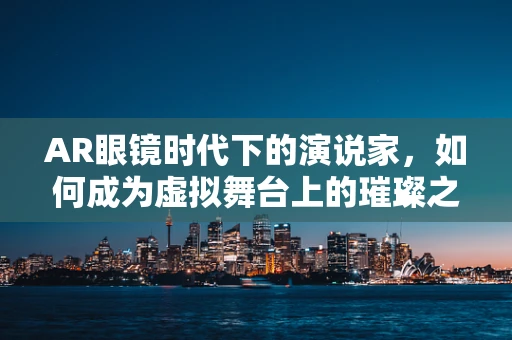 AR眼镜时代下的演说家，如何成为虚拟舞台上的璀璨之星？