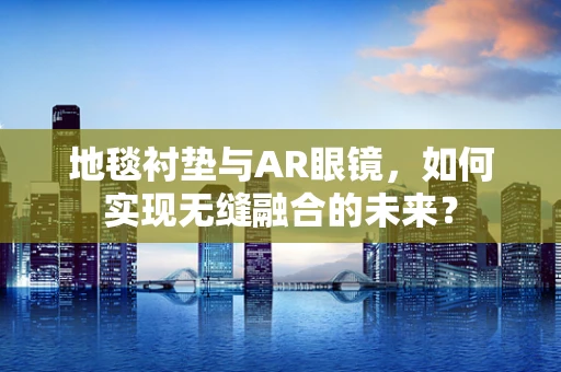 地毯衬垫与AR眼镜，如何实现无缝融合的未来？