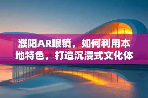 濮阳AR眼镜，如何利用本地特色，打造沉浸式文化体验？