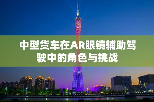 中型货车在AR眼镜辅助驾驶中的角色与挑战