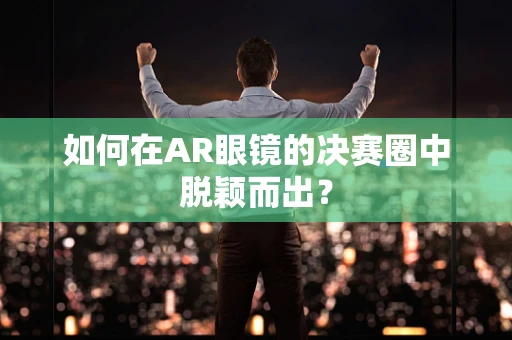 如何在AR眼镜的决赛圈中脱颖而出？