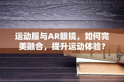 运动服与AR眼镜，如何完美融合，提升运动体验？