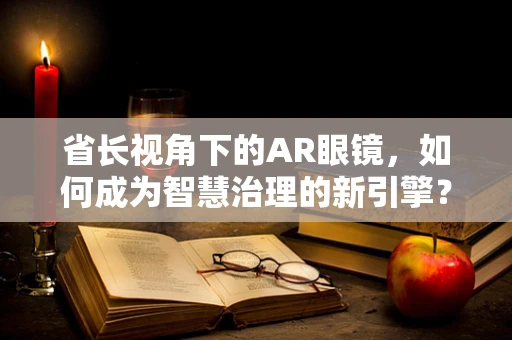 省长视角下的AR眼镜，如何成为智慧治理的新引擎？