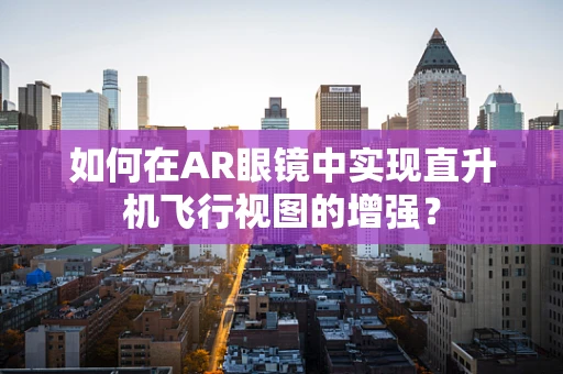 如何在AR眼镜中实现直升机飞行视图的增强？