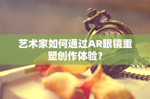 艺术家如何通过AR眼镜重塑创作体验？