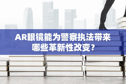 AR眼镜能为警察执法带来哪些革新性改变？