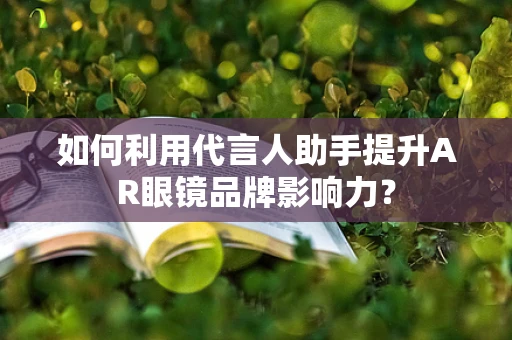 如何利用代言人助手提升AR眼镜品牌影响力？