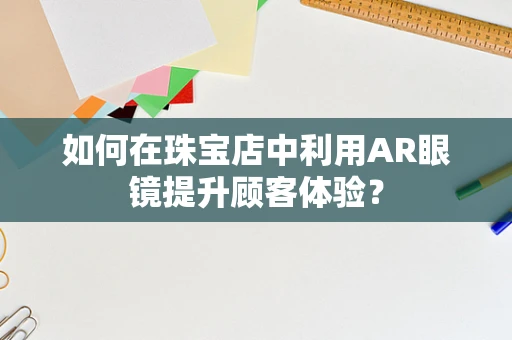 如何在珠宝店中利用AR眼镜提升顾客体验？