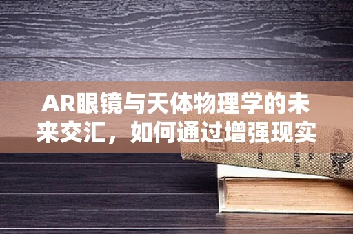 AR眼镜与天体物理学的未来交汇，如何通过增强现实探索宇宙奥秘？
