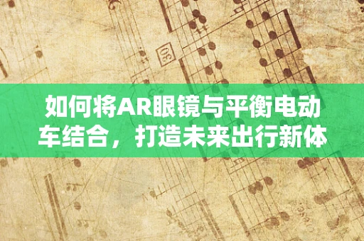 如何将AR眼镜与平衡电动车结合，打造未来出行新体验？