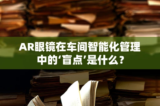 AR眼镜在车间智能化管理中的‘盲点’是什么？