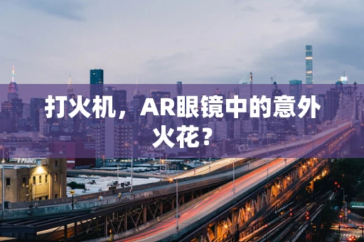 打火机，AR眼镜中的意外火花？