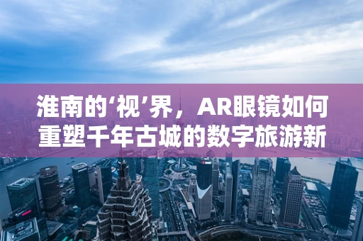 淮南的‘视’界，AR眼镜如何重塑千年古城的数字旅游新体验？