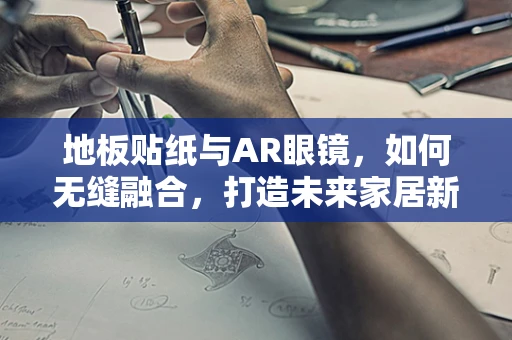 地板贴纸与AR眼镜，如何无缝融合，打造未来家居新体验？