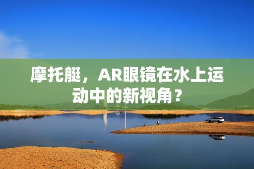 摩托艇，AR眼镜在水上运动中的新视角？