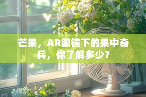 芒果，AR眼镜下的果中奇兵，你了解多少？
