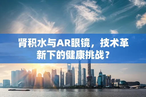 肾积水与AR眼镜，技术革新下的健康挑战？