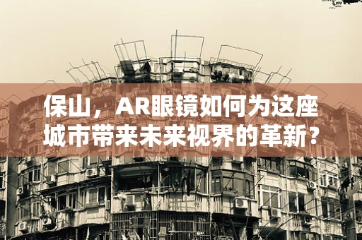 保山，AR眼镜如何为这座城市带来未来视界的革新？