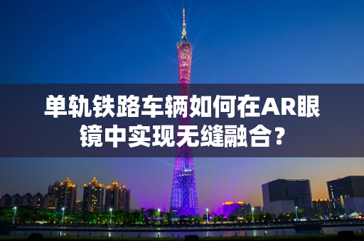 单轨铁路车辆如何在AR眼镜中实现无缝融合？