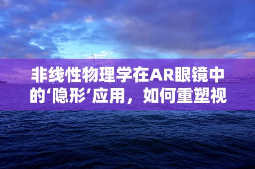 非线性物理学在AR眼镜中的‘隐形’应用，如何重塑视觉体验？