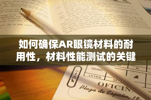 如何确保AR眼镜材料的耐用性，材料性能测试的关键角色？