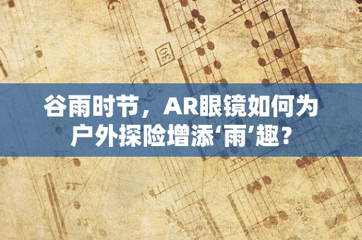 谷雨时节，AR眼镜如何为户外探险增添‘雨’趣？