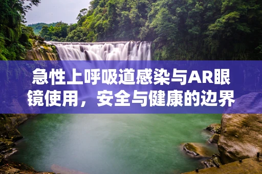 急性上呼吸道感染与AR眼镜使用，安全与健康的边界在哪里？