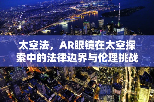 太空法，AR眼镜在太空探索中的法律边界与伦理挑战？